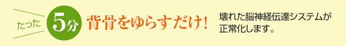 たった5分背骨をゆらすだけ!壊れた脳神経伝達システムが正常化します。