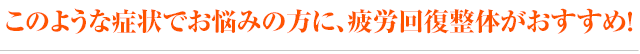 このような症状でお悩みの方に、疲労回復整体がおすすめ!