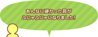 あんなに硬かった肩がふにゃふにゃになりました!