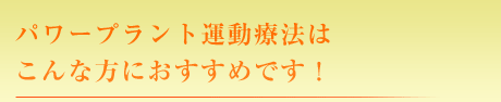 パワープラント運動療法はこんな方におすすめです!