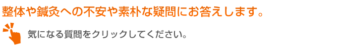 整体や鍼灸への不安や素朴な疑問にお答えします。気になる質問をクリックしてください。