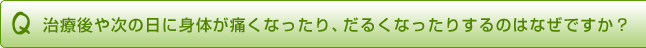 治療後や次の日に身体が痛くなったり、だるくなったりするのはなぜですか?